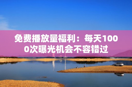 免费播放量福利：每天1000次曝光机会不容错过