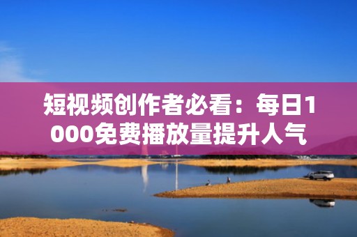 短视频创作者必看：每日1000免费播放量提升人气