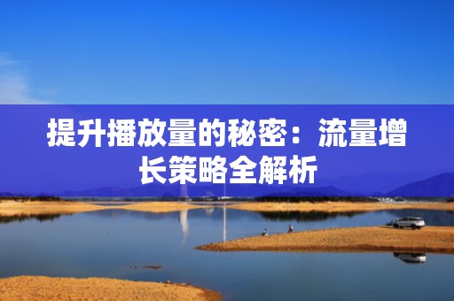 提升播放量的秘密:流量增长策略全解析 提升播放量的秘密:流量增长策略全解析