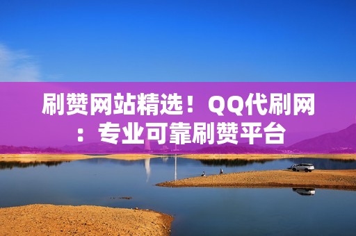 刷赞网站精选！QQ代刷网：专业可靠刷赞平台