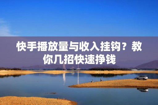 快手播放量与收入挂钩？教你几招快速挣钱