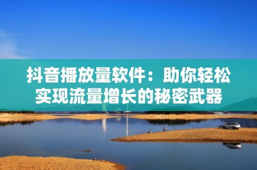抖音播放量软件：助你轻松实现流量增长的秘密武器