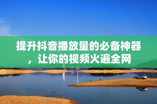 提升抖音播放量的必备神器，让你的视频火遍全网