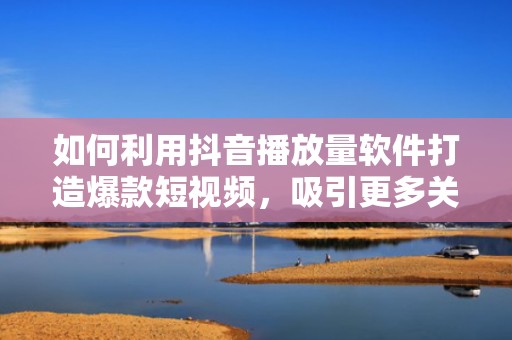 如何利用抖音播放量软件打造爆款短视频，吸引更多关注
