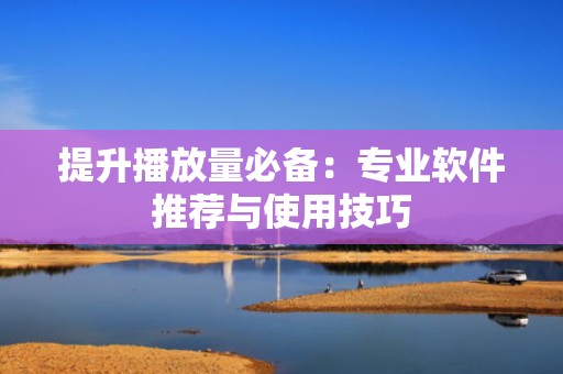 提升播放量必备：专业软件推荐与使用技巧