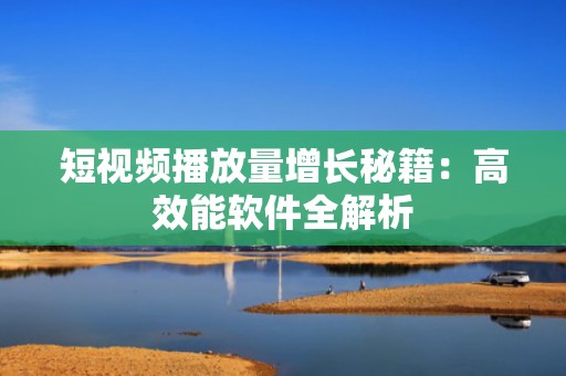 短视频播放量增长秘籍：高效能软件全解析