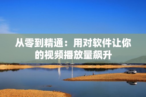 从零到精通：用对软件让你的视频播放量飙升