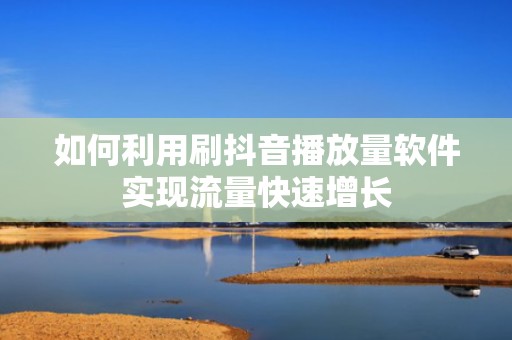 如何利用刷抖音播放量软件实现流量快速增长