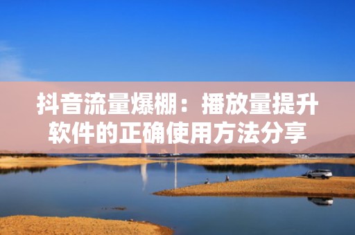 抖音流量爆棚：播放量提升软件的正确使用方法分享