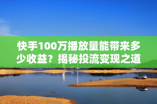 快手100万播放量能带来多少收益？揭秘投流变现之道