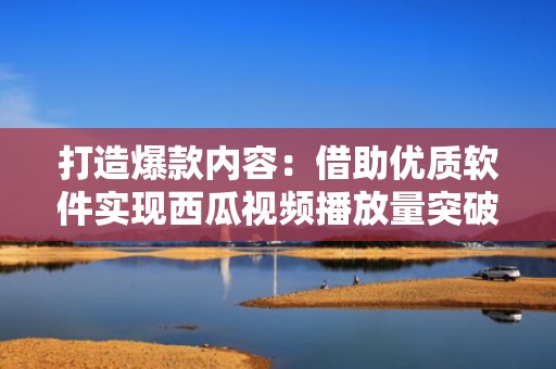 打造爆款内容：借助优质软件实现西瓜视频播放量突破