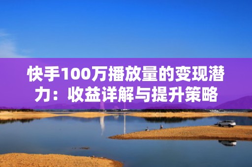 快手100万播放量的变现潜力：收益详解与提升策略