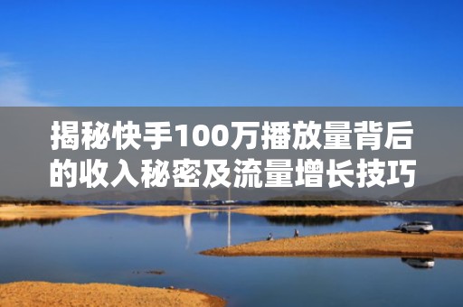揭秘快手100万播放量背后的收入秘密及流量增长技巧