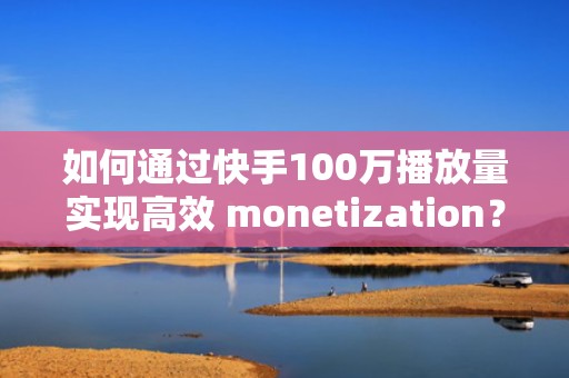 如何通过快手100万播放量实现高效 monetization？