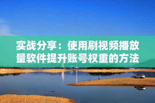 实战分享：使用刷视频播放量软件提升账号权重的方法