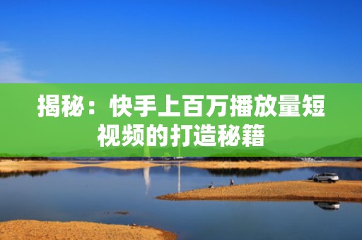 揭秘：快手上百万播放量短视频的打造秘籍