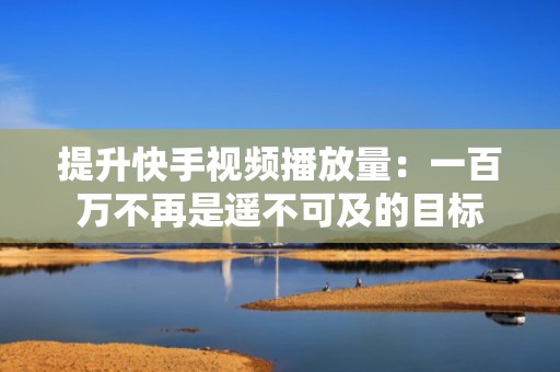 提升快手视频播放量：一百万不再是遥不可及的目标