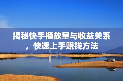 揭秘快手播放量与收益关系，快速上手赚钱方法