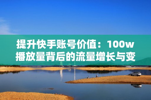 提升快手账号价值：100w播放量背后的流量增长与变现策略