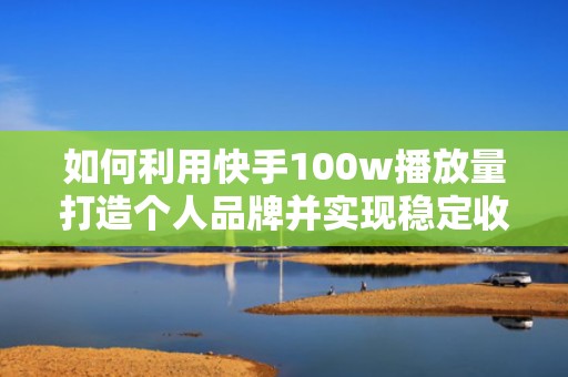 如何利用快手100w播放量打造个人品牌并实现稳定收益