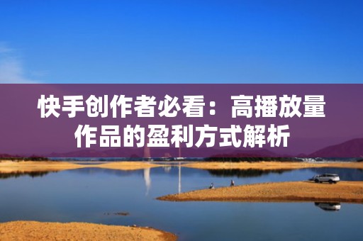 快手创作者必看：高播放量作品的盈利方式解析