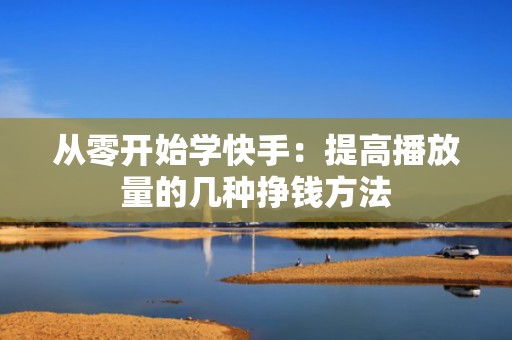 从零开始学快手：提高播放量的几种挣钱方法