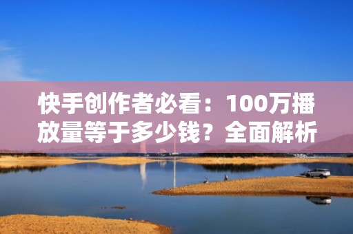 快手创作者必看：100万播放量等于多少钱？全面解析
