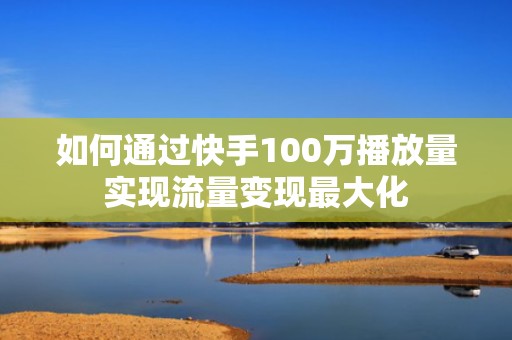 如何通过快手100万播放量实现流量变现最大化