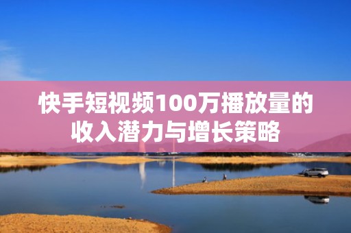 快手短视频100万播放量的收入潜力与增长策略