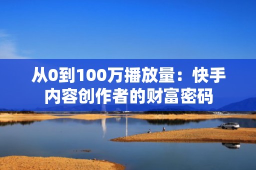从0到100万播放量：快手内容创作者的财富密码