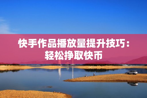 快手作品播放量提升技巧：轻松挣取快币