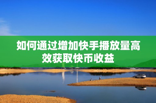 如何通过增加快手播放量高效获取快币收益