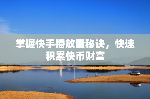 掌握快手播放量秘诀，快速积累快币财富