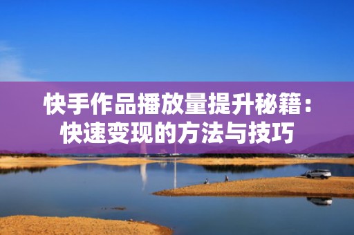 快手作品播放量提升秘籍：快速变现的方法与技巧