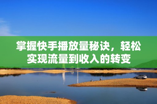 掌握快手播放量秘诀，轻松实现流量到收入的转变