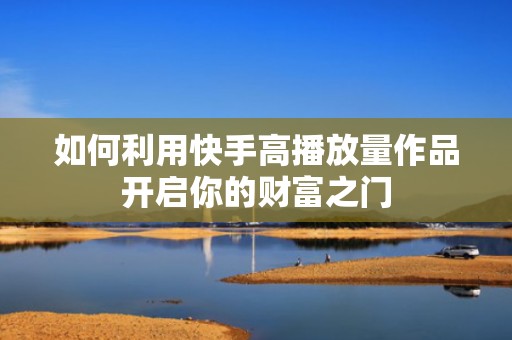 如何利用快手高播放量作品开启你的财富之门