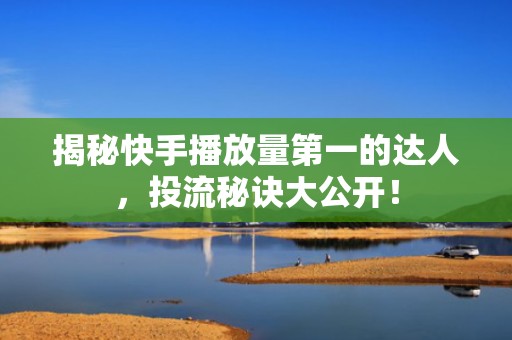 揭秘快手播放量第一的达人，投流秘诀大公开！