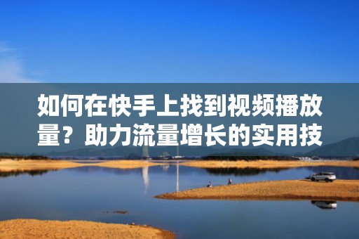 如何在快手上找到视频播放量？助力流量增长的实用技巧