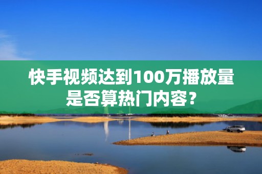 快手视频达到100万播放量是否算热门内容？