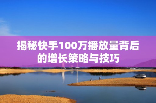 揭秘快手100万播放量背后的增长策略与技巧