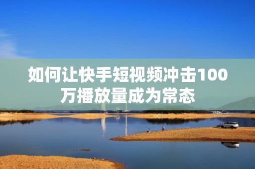 如何让快手短视频冲击100万播放量成为常态
