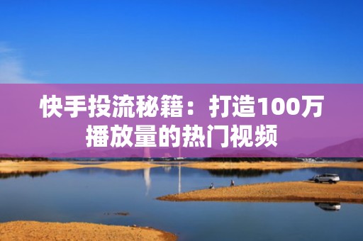 快手投流秘籍：打造100万播放量的热门视频