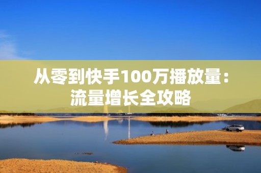 从零到快手100万播放量：流量增长全攻略