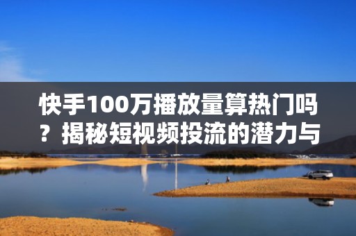 快手100万播放量算热门吗？揭秘短视频投流的潜力与价值