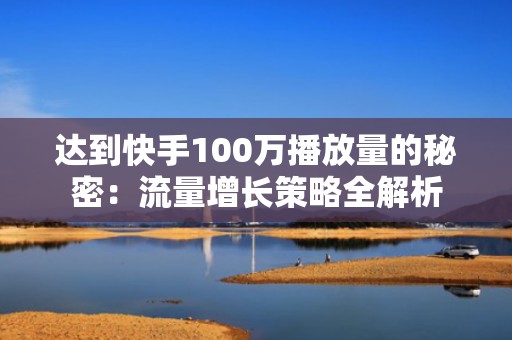 达到快手100万播放量的秘密：流量增长策略全解析