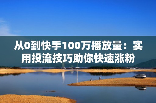 从0到快手100万播放量：实用投流技巧助你快速涨粉