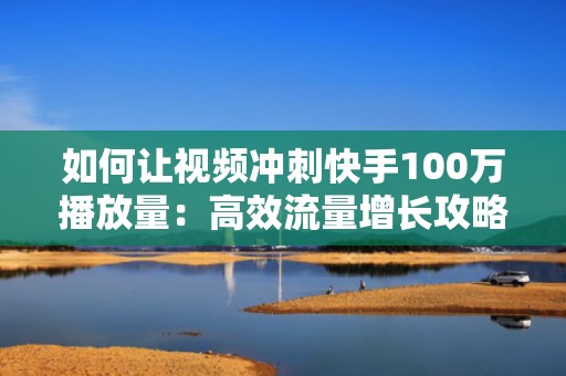 如何让视频冲刺快手100万播放量：高效流量增长攻略