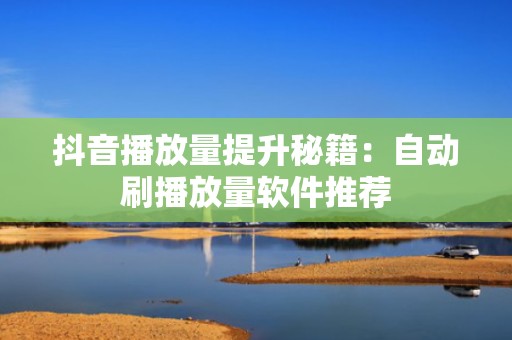 抖音播放量提升秘籍：自动刷播放量软件推荐