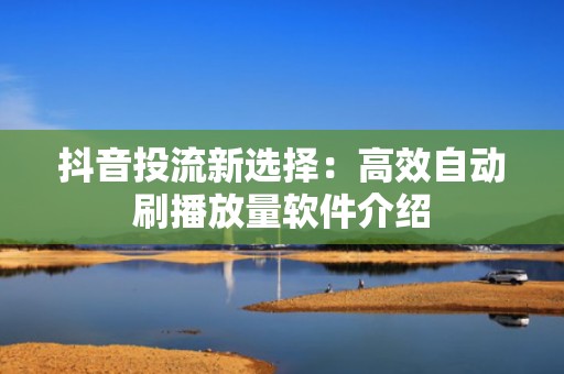 抖音投流新选择：高效自动刷播放量软件介绍