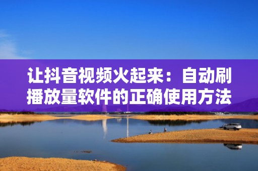 让抖音视频火起来：自动刷播放量软件的正确使用方法